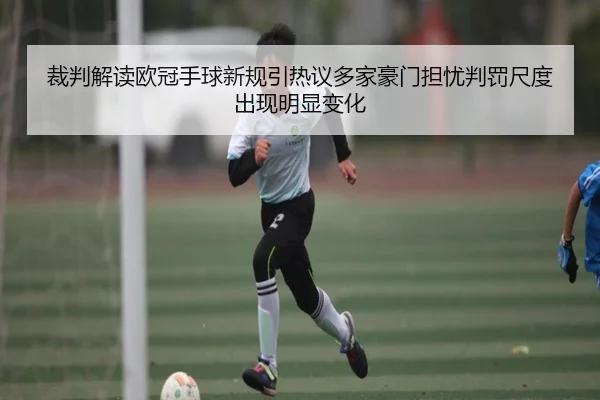 裁判解读欧冠手球新规引热议多家豪门担忧判罚尺度出现明显变化