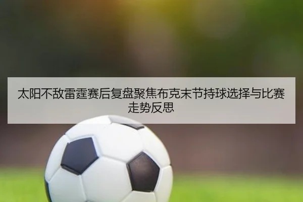 太阳不敌雷霆赛后复盘聚焦布克末节持球选择与比赛走势反思