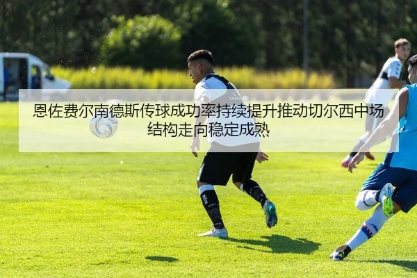 恩佐费尔南德斯传球成功率持续提升推动切尔西中场结构走向稳定成熟