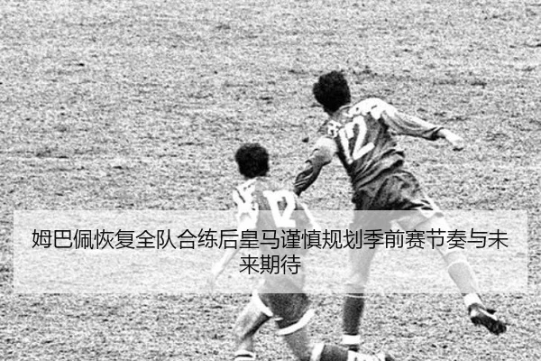姆巴佩恢复全队合练后皇马谨慎规划季前赛节奏与未来期待