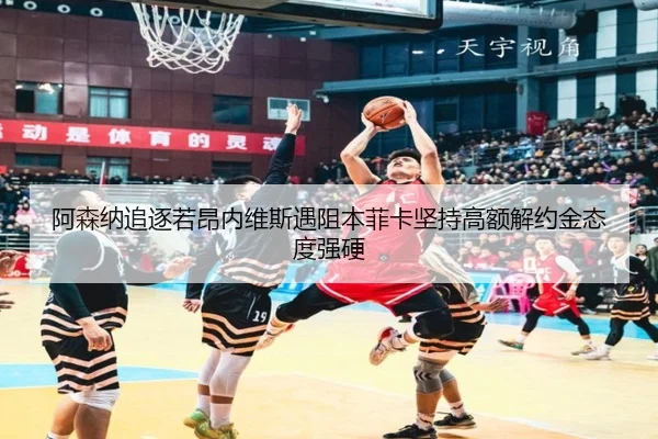 阿森纳追逐若昂内维斯遇阻本菲卡坚持高额解约金态度强硬