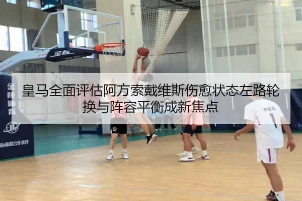 皇马全面评估阿方索戴维斯伤愈状态左路轮换与阵容平衡成新焦点